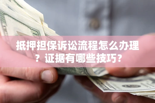 济南抵押担保诉讼流程怎么办理？证据有哪些技巧？