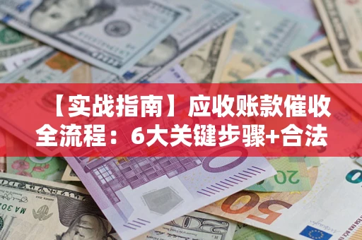 济南【实战指南】应收账款催收全流程：6大关键步骤+合法回款技巧