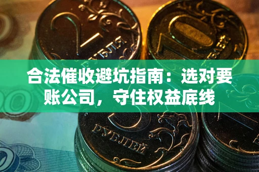 济南合法催收避坑指南：选对要账公司，守住权益底线