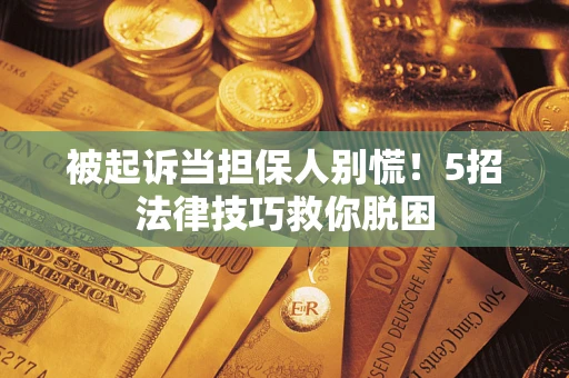 济南被起诉当担保人别慌！5招法律技巧救你脱困