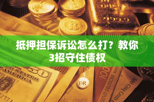 济南抵押担保诉讼怎么打？教你3招守住债权