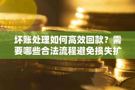 济南坏账处理如何高效回款？需要哪些合法流程避免损失扩大？