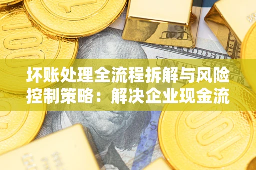 济南坏账处理全流程拆解与风险控制策略：解决企业现金流顽疾的实战指南