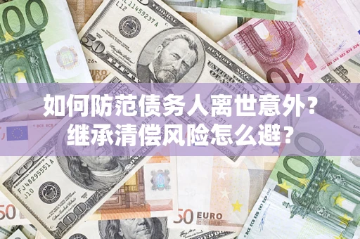 济南如何防范债务人离世意外？继承清偿风险怎么避？