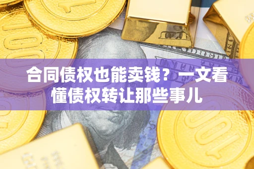 济南合同债权也能卖钱？一文看懂债权转让那些事儿