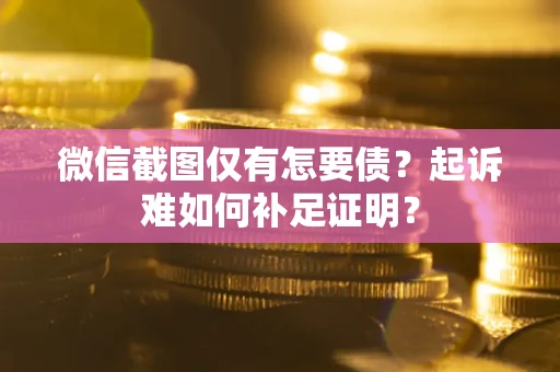 济南微信截图仅有怎要债？起诉难如何补足证明？