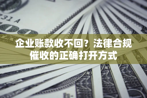 济南企业账款收不回？法律合规催收的正确打开方式