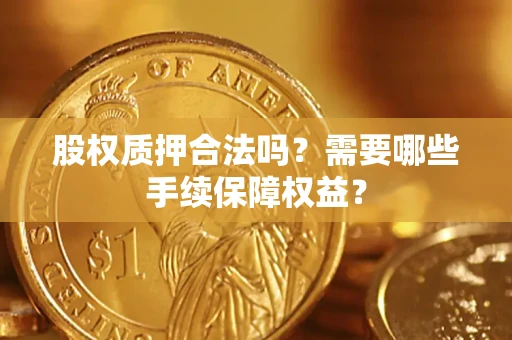 济南股权质押合法吗？需要哪些手续保障权益？