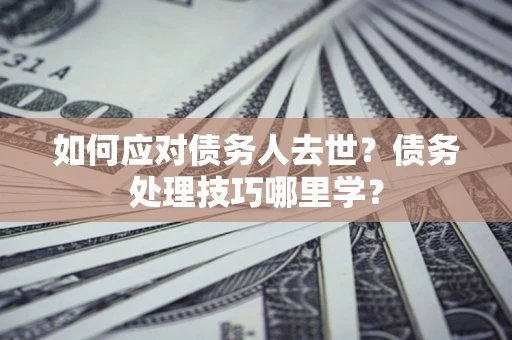 济南如何应对债务人去世？债务处理技巧哪里学？