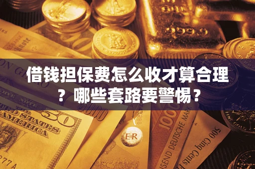 济南借钱担保费怎么收才算合理？哪些套路要警惕？
