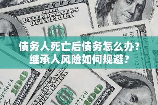 济南债务人死亡后债务怎么办？继承人风险如何规避？
