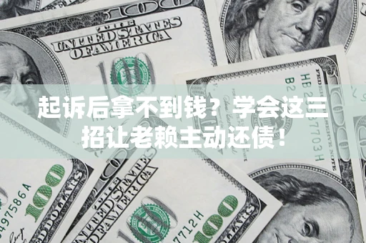 济南起诉后拿不到钱？学会这三招让老赖主动还债！