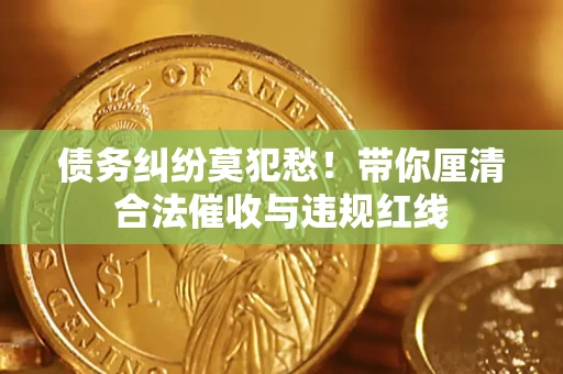 济南债务纠纷莫犯愁！带你厘清合法催收与违规红线