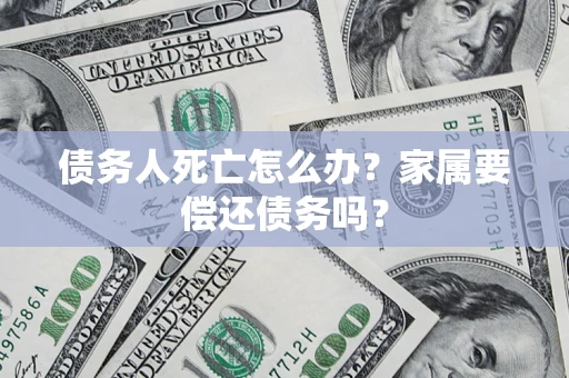 济南债务人死亡怎么办？家属要偿还债务吗？