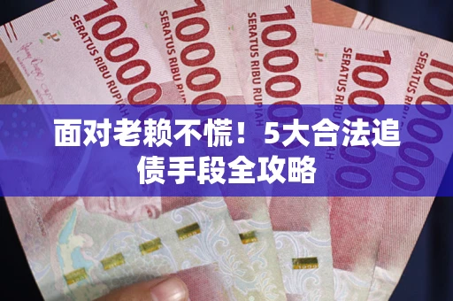 济南面对老赖不慌！5大合法追债手段全攻略
