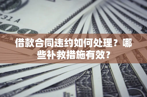 济南借款合同违约如何处理？哪些补救措施有效？