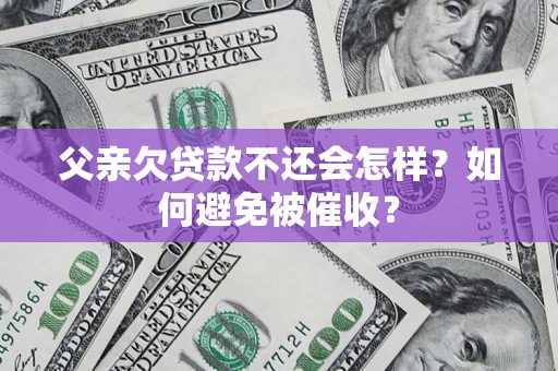 济南父亲欠贷款不还会怎样？如何避免被催收？