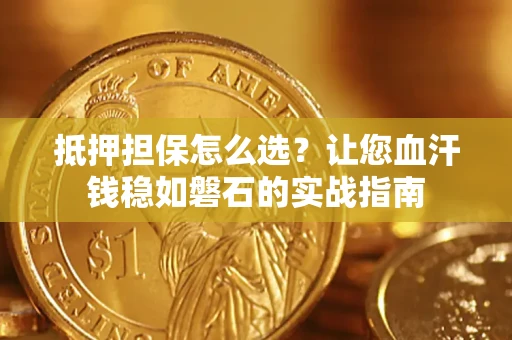济南抵押担保怎么选？让您血汗钱稳如磐石的实战指南