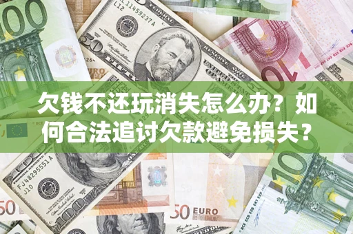 济南欠钱不还玩消失怎么办?如何合法追讨欠款避免损失? 济南欠钱不还玩消失怎么办?如何合法追讨欠款避免损失?