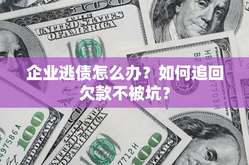济南企业逃债怎么办？如何追回欠款不被坑？