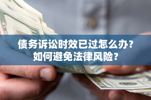 济南债务诉讼时效已过怎么办？如何避免法律风险？
