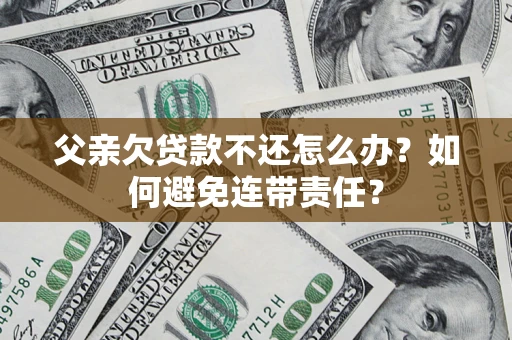 济南父亲欠贷款不还怎么办？如何避免连带责任？