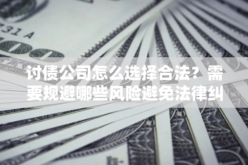 济南讨债公司怎么选择合法?需要规避哪些风险避免法律纠纷? 济南讨债公司怎么选择合法?需要规避哪些风险避免法律纠纷?