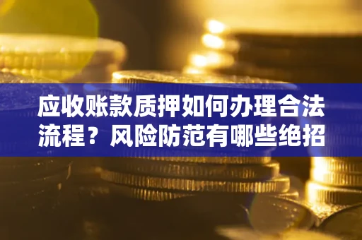 济南应收账款质押如何办理合法流程？风险防范有哪些绝招？