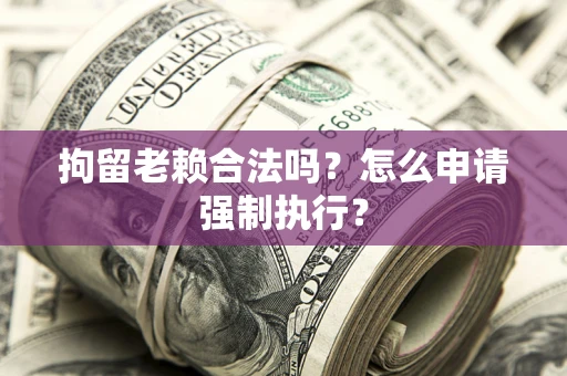 济南拘留老赖合法吗？怎么申请强制执行？