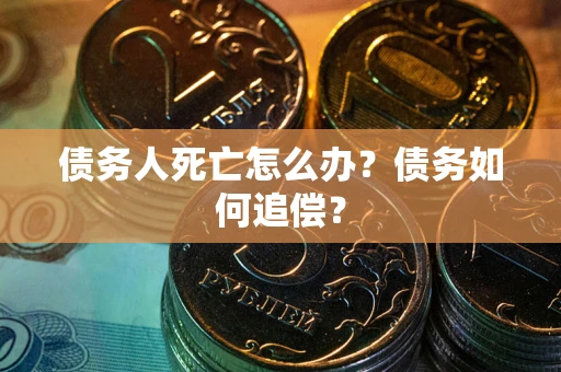 济南债务人死亡怎么办？债务如何追偿？