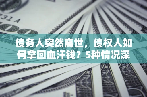 济南债务人突然离世，债权人如何拿回血汗钱？5种情况深度解析