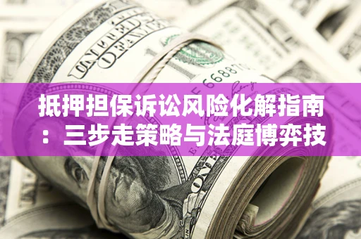 济南抵押担保诉讼风险化解指南：三步走策略与法庭博弈技巧