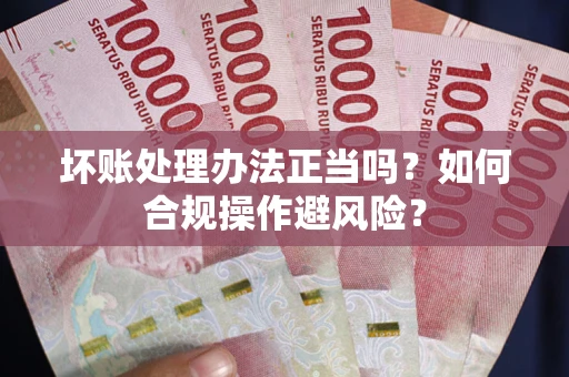 济南坏账处理办法正当吗？如何合规操作避风险？
