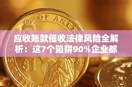 济南应收账款催收法律风险全解析：这7个陷阱90%企业都踩过（含合规应对指南）