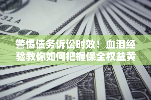 济南警惕债务诉讼时效！血泪经验教你如何把握保全权益黄金期