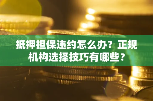 济南抵押担保违约怎么办？正规机构选择技巧有哪些？