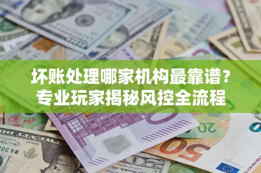 济南坏账处理哪家机构最靠谱？专业玩家揭秘风控全流程