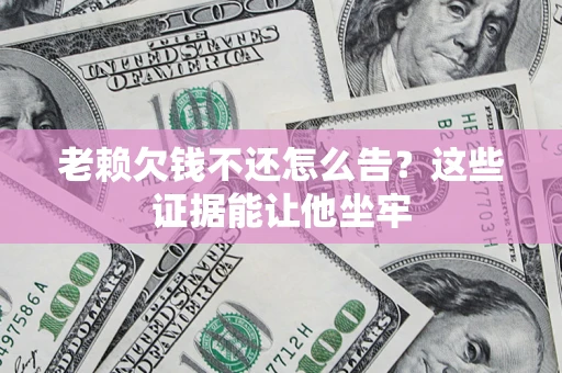 济南老赖欠钱不还怎么告？这些证据能让他坐牢