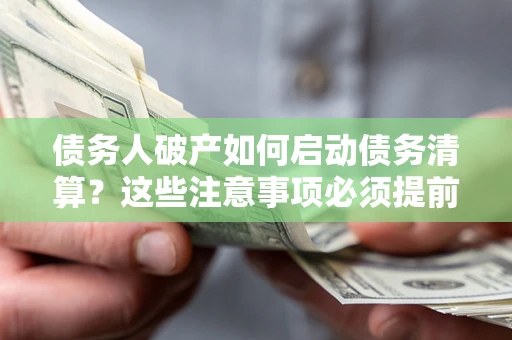 济南债务人破产如何启动债务清算？这些注意事项必须提前知道