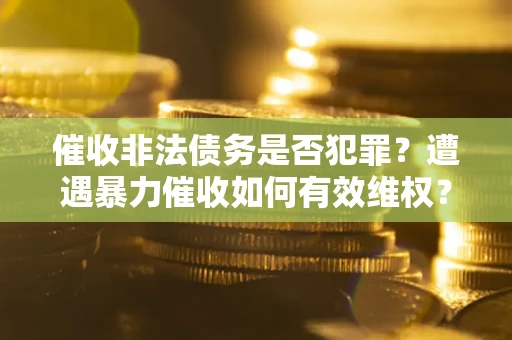 济南催收非法债务是否犯罪?遭遇暴力催收如何有效维权? 济南催收非法债务是否犯罪?遭遇暴力催收如何有效维权?