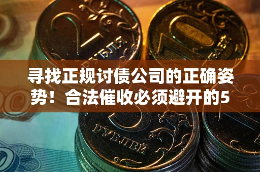 济南寻找正规讨债公司的正确姿势！合法催收必须避开的5大雷区