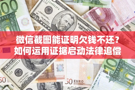 济南微信截图能证明欠钱不还？如何运用证据启动法律追偿程序？