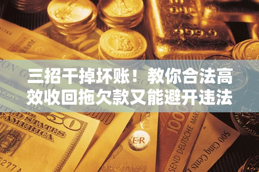 济南三招干掉坏账！教你合法高效收回拖欠款又能避开违法雷区