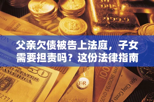 济南父亲欠债被告上法庭，子女需要担责吗？这份法律指南必须看完