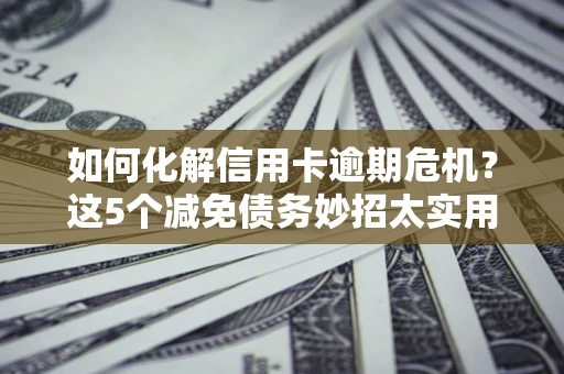 济南如何化解信用卡逾期危机？这5个减免债务妙招太实用