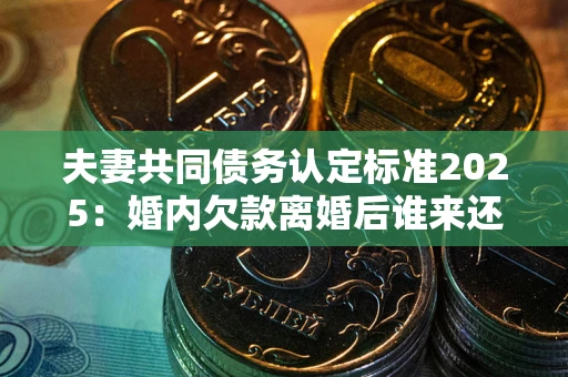 济南夫妻共同债务认定标准2025:婚内欠款离婚后谁来还? 济南夫妻共同债务认定标准2025:婚内欠款离婚后谁来还?