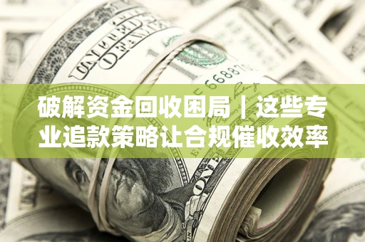 济南破解资金回收困局｜这些专业追款策略让合规催收效率翻倍