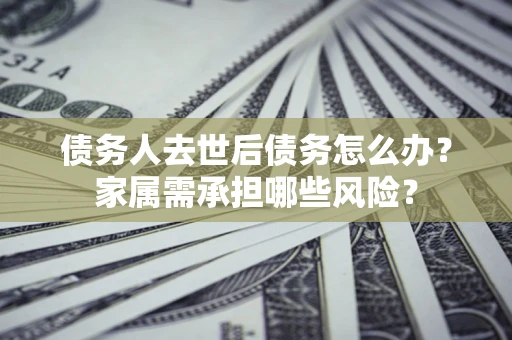 济南债务人去世后债务怎么办？家属需承担哪些风险？