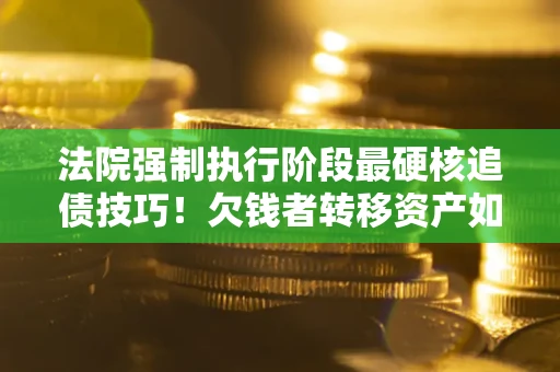 济南法院强制执行阶段最硬核追债技巧！欠钱者转移资产如何破解？