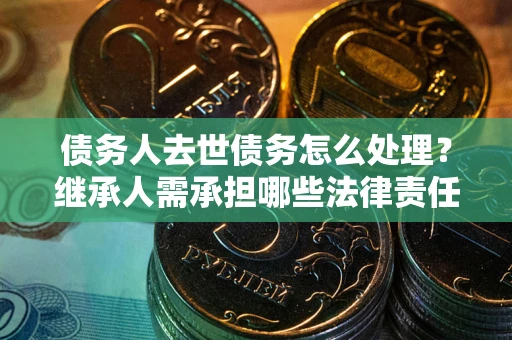 济南债务人去世债务怎么处理？继承人需承担哪些法律责任？